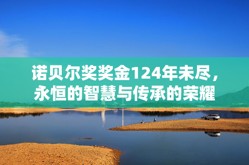 诺贝尔奖奖金124年未尽，永恒的智慧与传承的荣耀