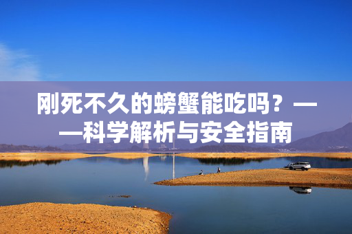 刚死不久的螃蟹能吃吗？——科学解析与安全指南