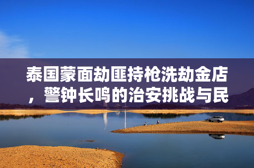 泰国蒙面劫匪持枪洗劫金店，警钟长鸣的治安挑战与民众安全反思