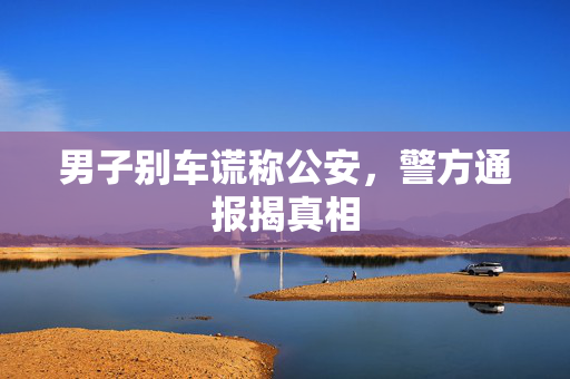 男子别车谎称公安，警方通报揭真相