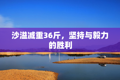 沙溢减重36斤，坚持与毅力的胜利