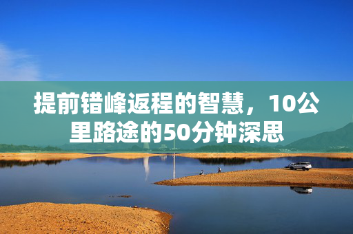 提前错峰返程的智慧，10公里路途的50分钟深思