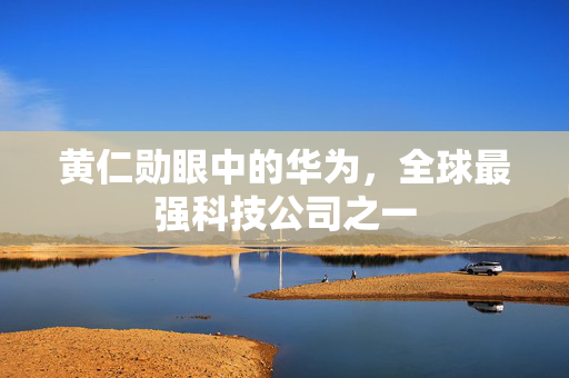 黄仁勋眼中的华为，全球最强科技公司之一