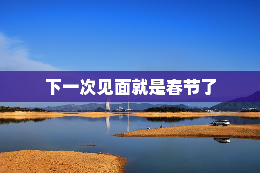下一次见面就是春节了