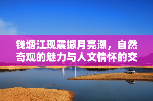 钱塘江现震撼月亮潮，自然奇观的魅力与人文情怀的交融