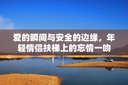 爱的瞬间与安全的边缘，年轻情侣扶梯上的忘情一吻