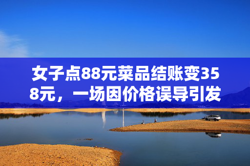 女子点88元菜品结账变358元，一场因价格误导引发的消费纠纷