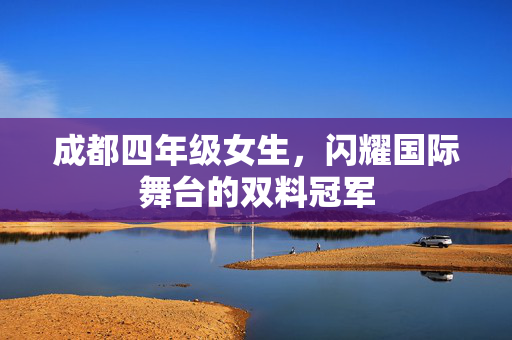 成都四年级女生，闪耀国际舞台的双料冠军