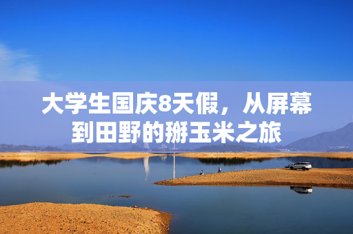大学生国庆8天假，从屏幕到田野的掰玉米之旅