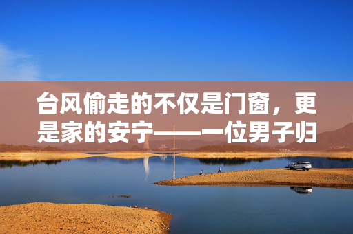 台风偷走的不仅是门窗，更是家的安宁——一位男子归家后的心路历程