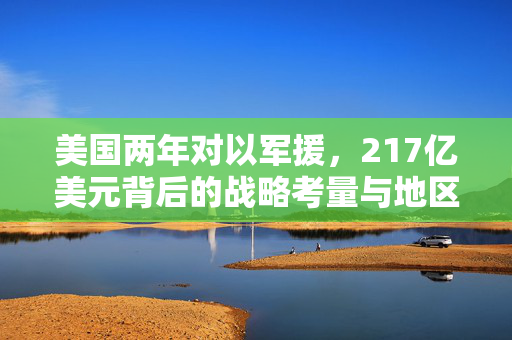 美国两年对以军援，217亿美元背后的战略考量与地区影响
