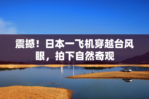 震撼！日本一飞机穿越台风眼，拍下自然奇观