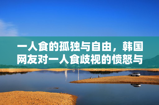 一人食的孤独与自由，韩国网友对一人食歧视的愤怒与反思