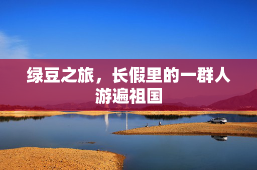 绿豆之旅，长假里的一群人游遍祖国