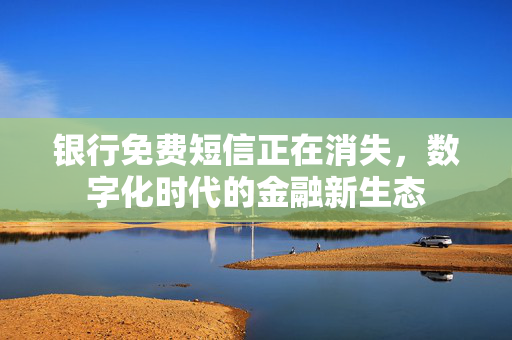 银行免费短信正在消失，数字化时代的金融新生态