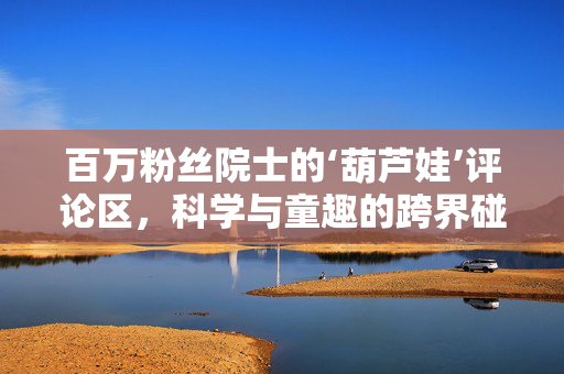 百万粉丝院士的‘葫芦娃’评论区，科学与童趣的跨界碰撞