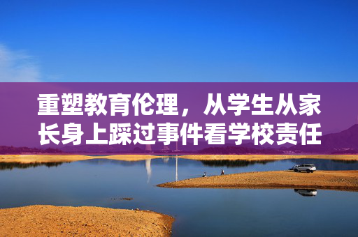 重塑教育伦理，从学生从家长身上踩过事件看学校责任与家庭教育的融合