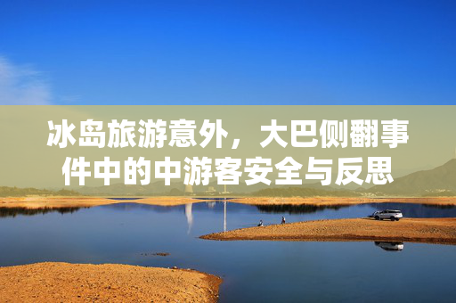 冰岛旅游意外，大巴侧翻事件中的中游客安全与反思