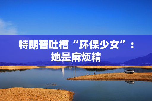 特朗普吐槽“环保少女”：她是麻烦精