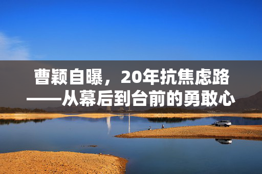 曹颖自曝，20年抗焦虑路——从幕后到台前的勇敢心声