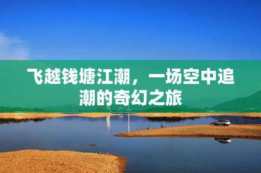 飞越钱塘江潮，一场空中追潮的奇幻之旅