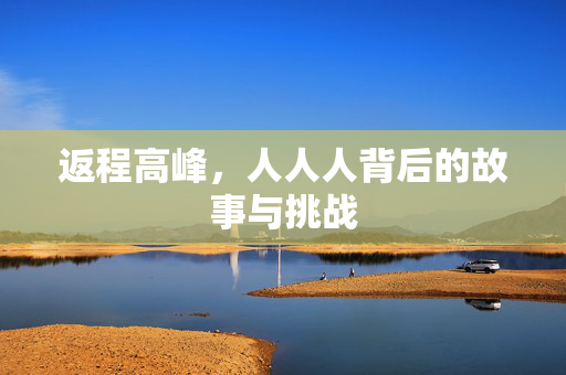 返程高峰，人人人背后的故事与挑战
