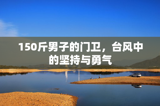 150斤男子的门卫，台风中的坚持与勇气