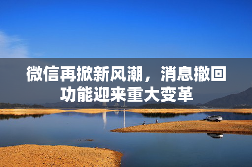 微信再掀新风潮，消息撤回功能迎来重大变革