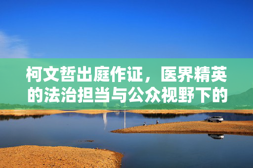 柯文哲出庭作证，医界精英的法治担当与公众视野下的医德光辉