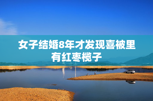 女子结婚8年才发现喜被里有红枣榄子