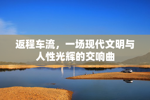 返程车流，一场现代文明与人性光辉的交响曲