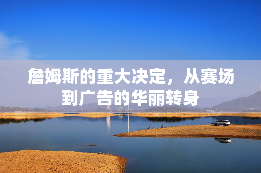 詹姆斯的重大决定，从赛场到广告的华丽转身