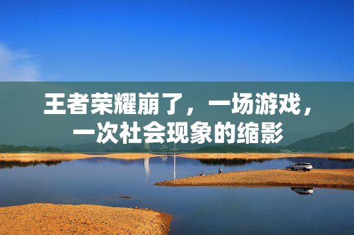 王者荣耀崩了，一场游戏，一次社会现象的缩影