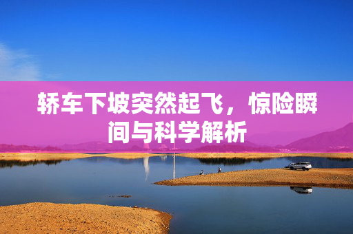 轿车下坡突然起飞，惊险瞬间与科学解析