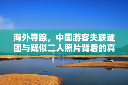 海外寻踪，中国游客失联谜团与疑似二人照片背后的真相探索