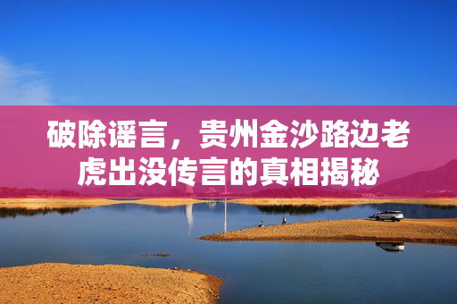 破除谣言，贵州金沙路边老虎出没传言的真相揭秘