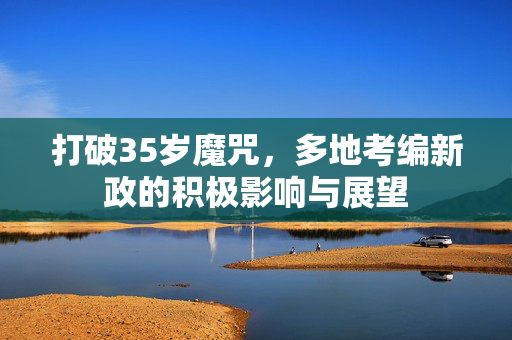 打破35岁魔咒，多地考编新政的积极影响与展望