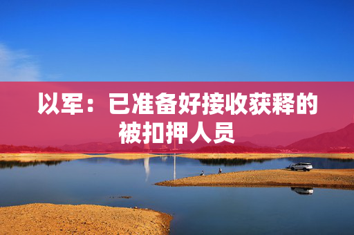 以军：已准备好接收获释的被扣押人员