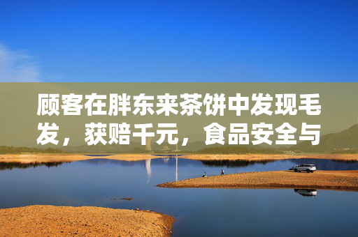 顾客在胖东来茶饼中发现毛发，获赔千元，食品安全与消费者权益的双重保障