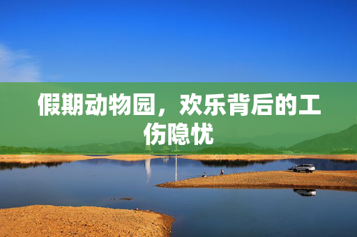 假期动物园，欢乐背后的工伤隐忧