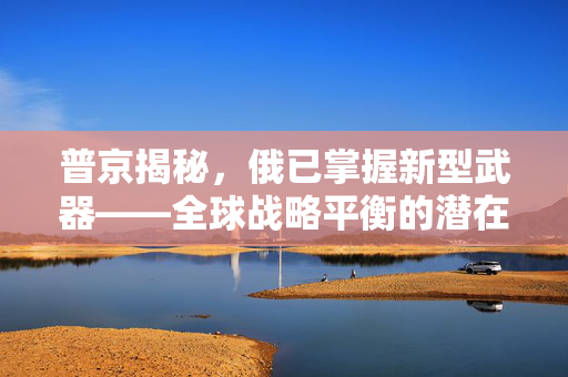 普京揭秘，俄已掌握新型武器——全球战略平衡的潜在转折点
