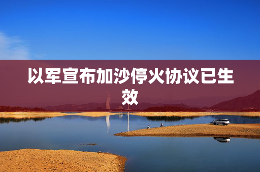 以军宣布加沙停火协议已生效