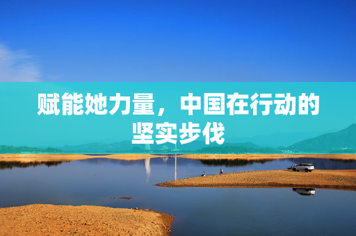 赋能她力量，中国在行动的坚实步伐