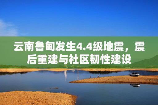 云南鲁甸发生4.4级地震，震后重建与社区韧性建设