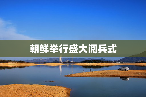 朝鲜举行盛大阅兵式