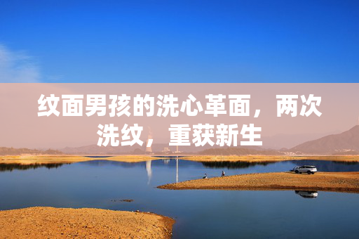 纹面男孩的洗心革面，两次洗纹，重获新生