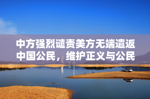 中方强烈谴责美方无端遣返中国公民，维护正义与公民权益的坚定立场