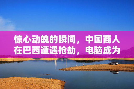 惊心动魄的瞬间，中国商人在巴西遭遇抢劫，电脑成为救命盾