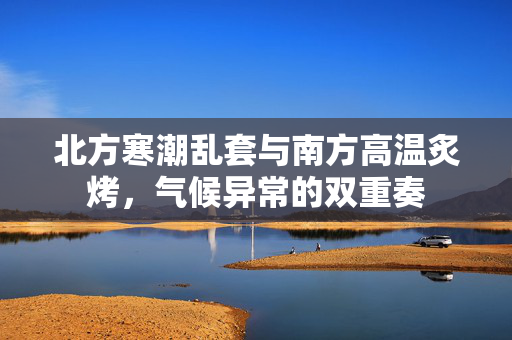 北方寒潮乱套与南方高温炙烤，气候异常的双重奏