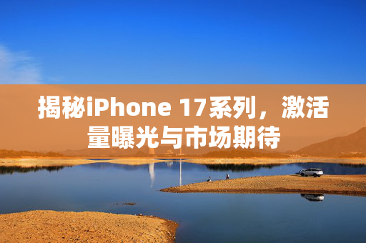 揭秘iPhone 17系列，激活量曝光与市场期待